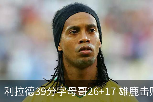 利拉德39分字母哥26+17 雄鹿击败火箭获4连胜