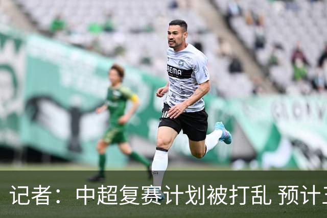 记者：中超复赛计划被打乱 预计五月结束能开赛
